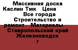 Массивная доска Каслин Тмк › Цена ­ 2 000 - Все города Строительство и ремонт » Материалы   . Ставропольский край,Железноводск г.